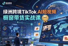 绿洲跨境TikTok AI短视频橱窗带货实战课-是免费.NET